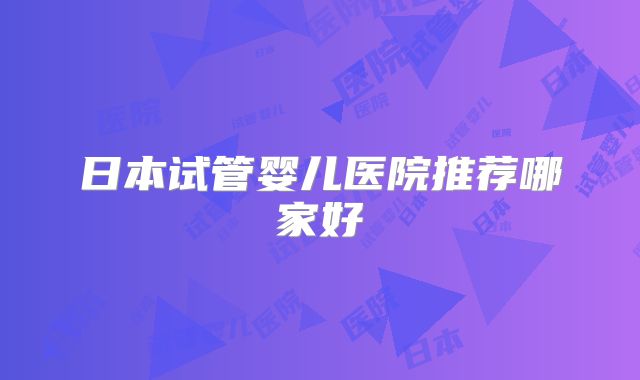 日本试管婴儿医院推荐哪家好