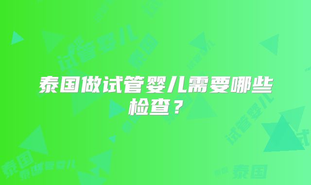 泰国做试管婴儿需要哪些检查？