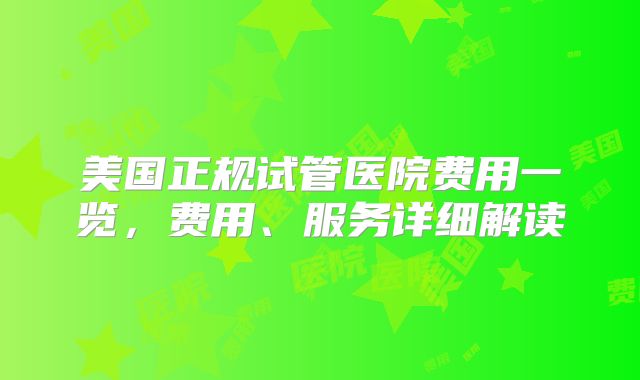 美国正规试管医院费用一览，费用、服务详细解读