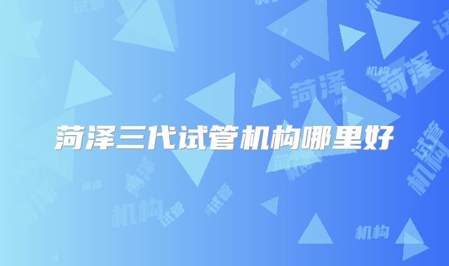菏泽三代试管机构哪里好