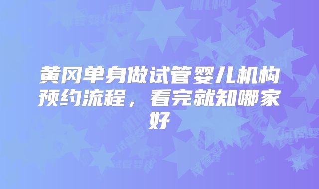 黄冈单身做试管婴儿机构预约流程，看完就知哪家好