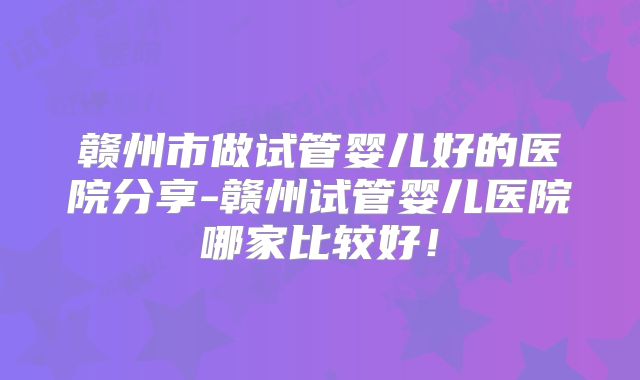 赣州市做试管婴儿好的医院分享-赣州试管婴儿医院哪家比较好！