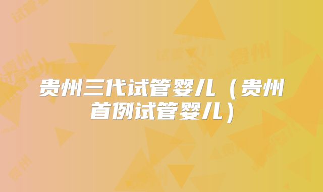 贵州三代试管婴儿（贵州首例试管婴儿）