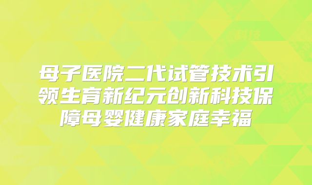母子医院二代试管技术引领生育新纪元创新科技保障母婴健康家庭幸福