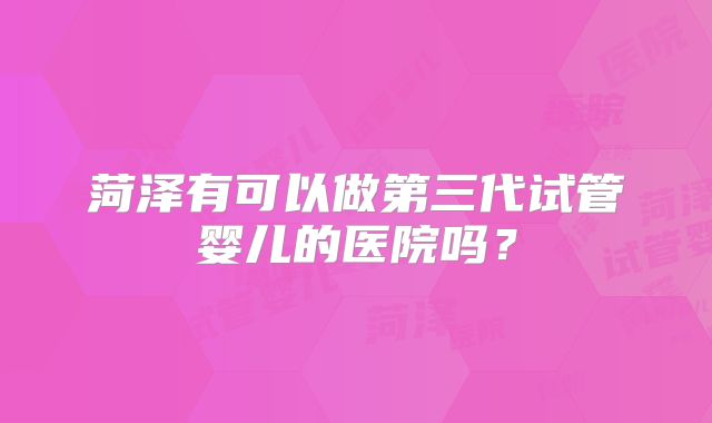 菏泽有可以做第三代试管婴儿的医院吗？