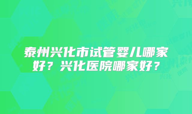 泰州兴化市试管婴儿哪家好?兴化医院哪家好?