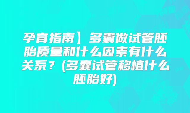 孕育指南】多囊做试管胚胎质量和什么因素有什么关系？(多囊试管移植什么胚胎好)