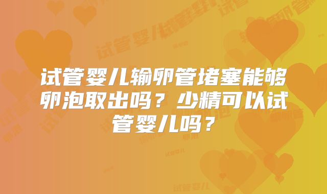 试管婴儿输卵管堵塞能够卵泡取出吗？少精可以试管婴儿吗？