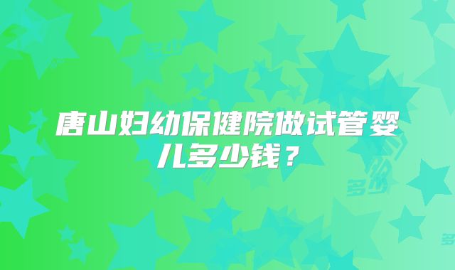 唐山妇幼保健院做试管婴儿多少钱？