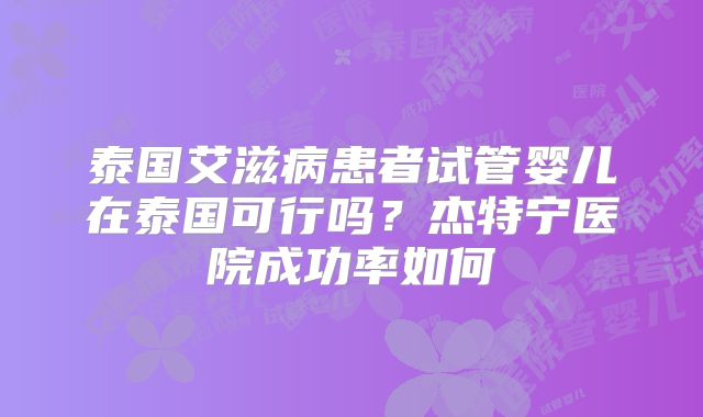 泰国艾滋病患者试管婴儿在泰国可行吗？杰特宁医院成功率如何