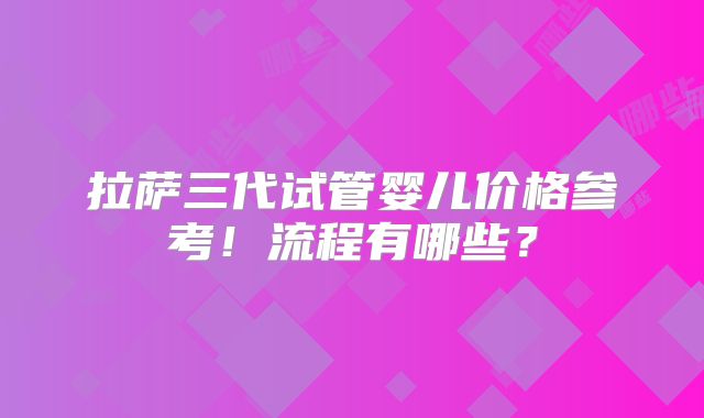 拉萨三代试管婴儿价格参考！流程有哪些？