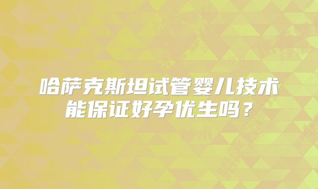 哈萨克斯坦试管婴儿技术能保证好孕优生吗？