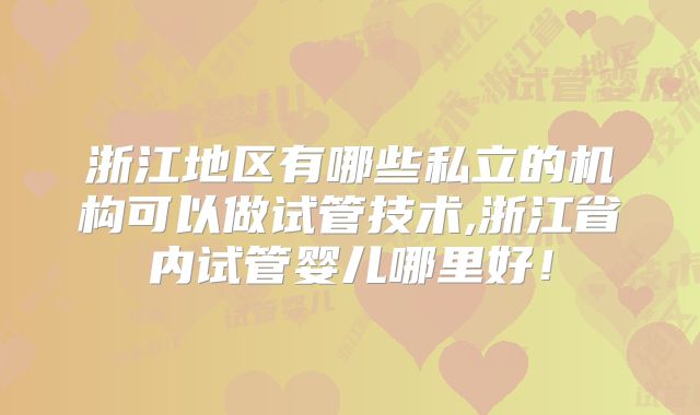 浙江地区有哪些私立的机构可以做试管技术,浙江省内试管婴儿哪里好！