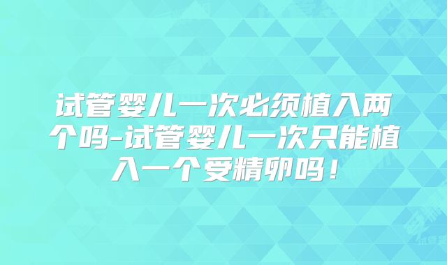 试管婴儿一次必须植入两个吗-试管婴儿一次只能植入一个受精卵吗！