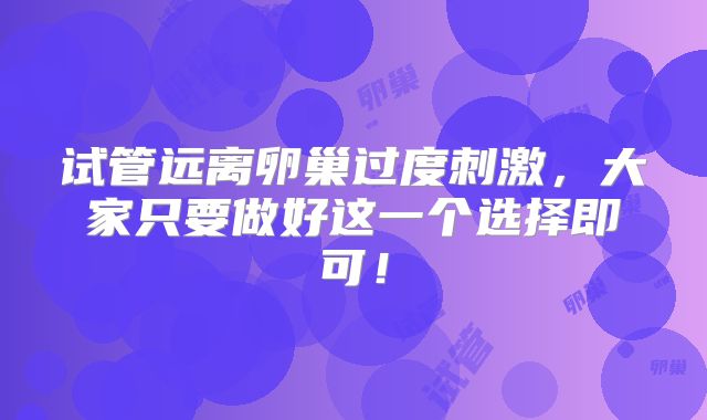 试管远离卵巢过度刺激，大家只要做好这一个选择即可！