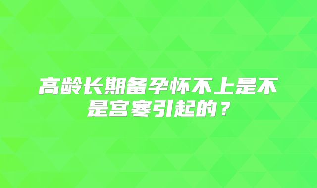 高龄长期备孕怀不上是不是宫寒引起的？