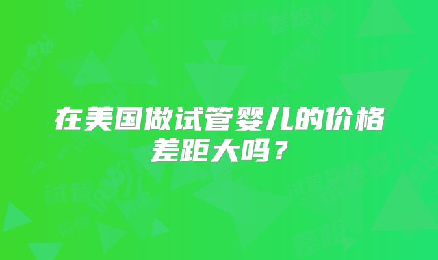 在美国做试管婴儿的价格差距大吗？
