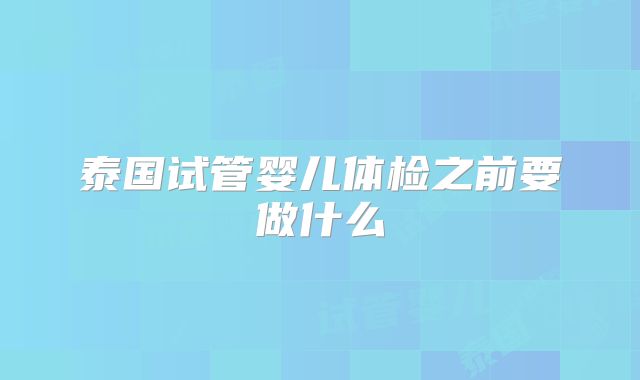 泰国试管婴儿体检之前要做什么