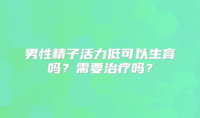 男性精子活力低可以生育吗?需要治疗吗?