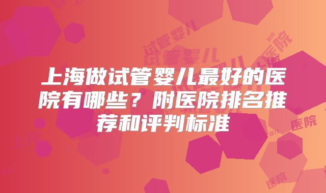 上海做试管婴儿最好的医院有哪些？附医院排名推荐和评判标准