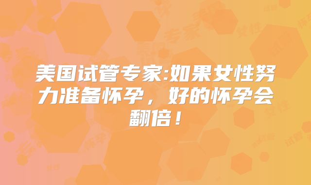 美国试管专家:如果女性努力准备怀孕,好的怀孕会翻倍!