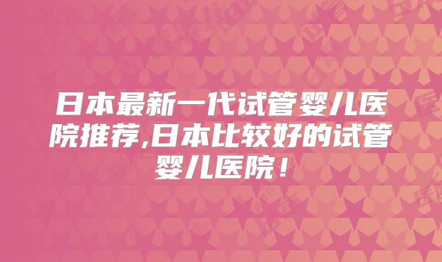 日本最新一代试管婴儿医院推荐,日本比较好的试管婴儿医院！