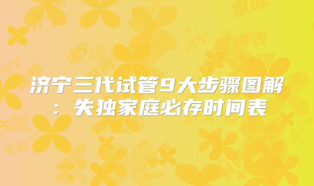 济宁三代试管9大步骤图解：失独家庭必存时间表
