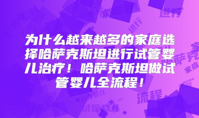 为什么越来越多的家庭选择哈萨克斯坦进行试管婴儿治疗！哈萨克斯坦做试管婴儿全流程！