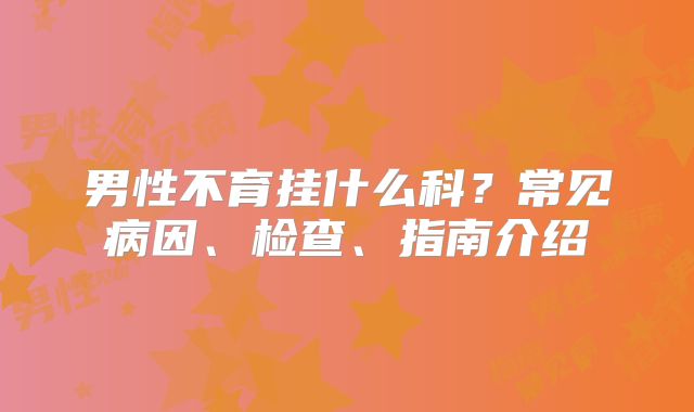 男性不育挂什么科?常见病因、检查、指南介绍