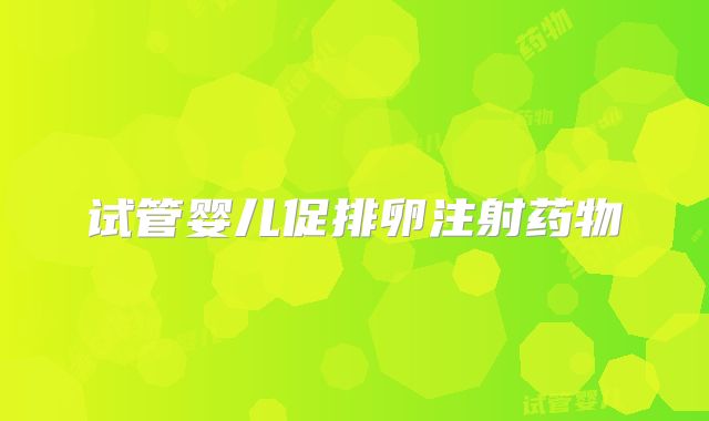 试管婴儿促排卵注射药物