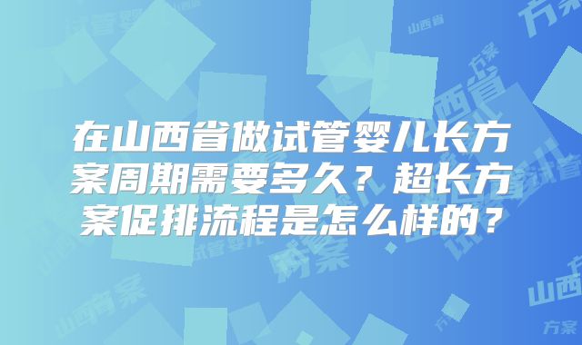 在山西省做试管婴儿长方案周期需要多久？超长方案促排流程是怎么样的？