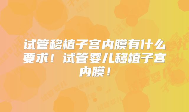 试管移植子宫内膜有什么要求！试管婴儿移植子宫内膜！