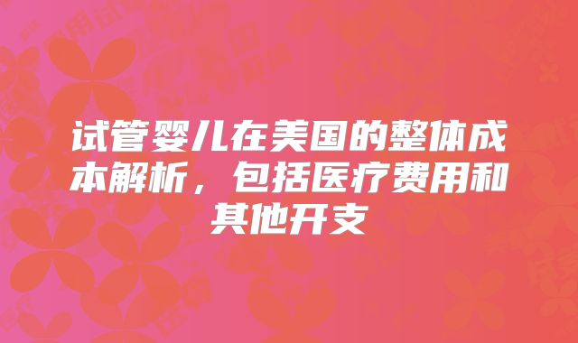 试管婴儿在美国的整体成本解析,包括医疗费用和其他开支