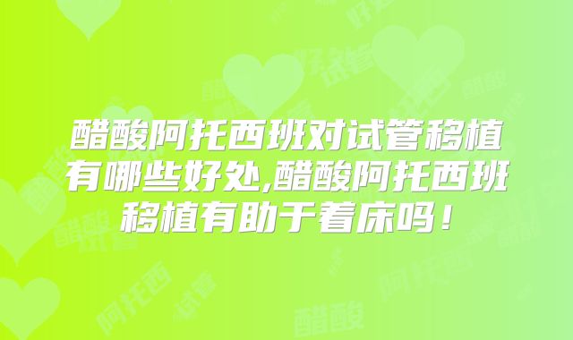 醋酸阿托西班对试管移植有哪些好处,醋酸阿托西班移植有助于着床吗！