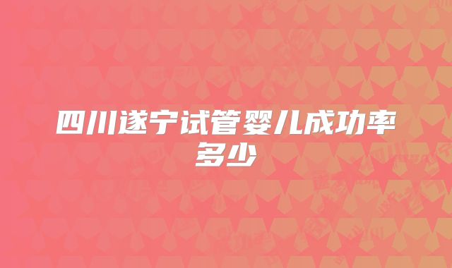 四川遂宁试管婴儿成功率多少