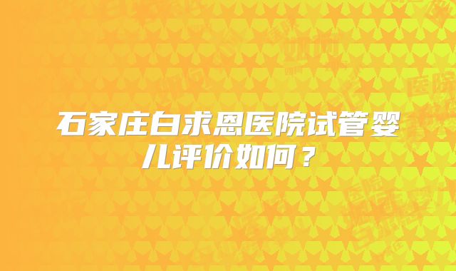 石家庄白求恩医院试管婴儿评价如何？