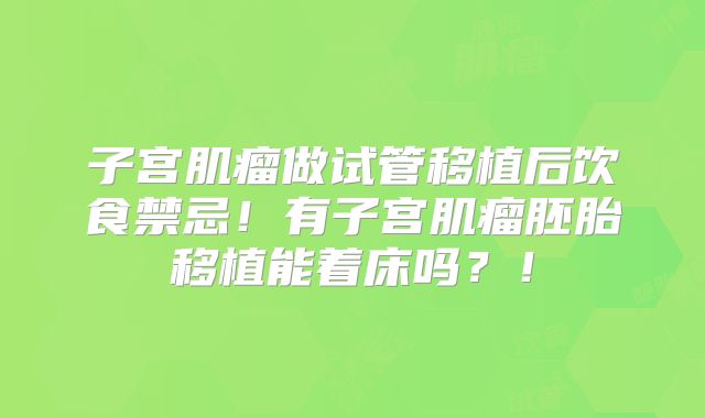 子宫肌瘤做试管移植后饮食禁忌！有子宫肌瘤胚胎移植能着床吗？！