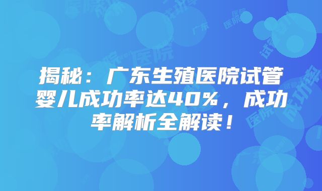揭秘：广东生殖医院试管婴儿成功率达40%，成功率解析全解读！