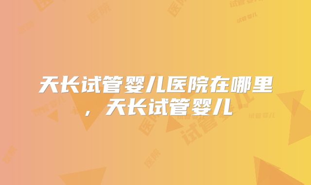 天长试管婴儿医院在哪里，天长试管婴儿