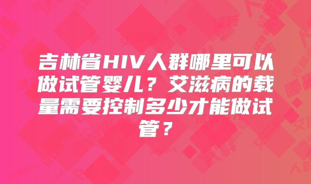 吉林省HIV人群哪里可以做试管婴儿？艾滋病的载量需要控制多少才能做试管？