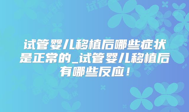 试管婴儿移植后哪些症状是正常的_试管婴儿移植后有哪些反应！