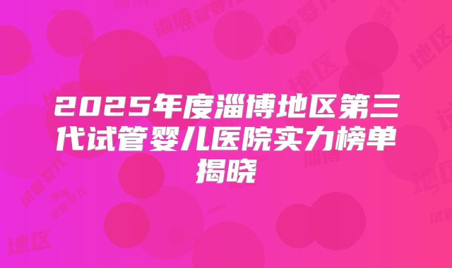 2025年度淄博地区第三代试管婴儿医院实力榜单揭晓