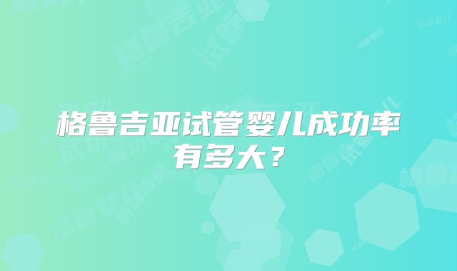 格鲁吉亚试管婴儿成功率有多大？