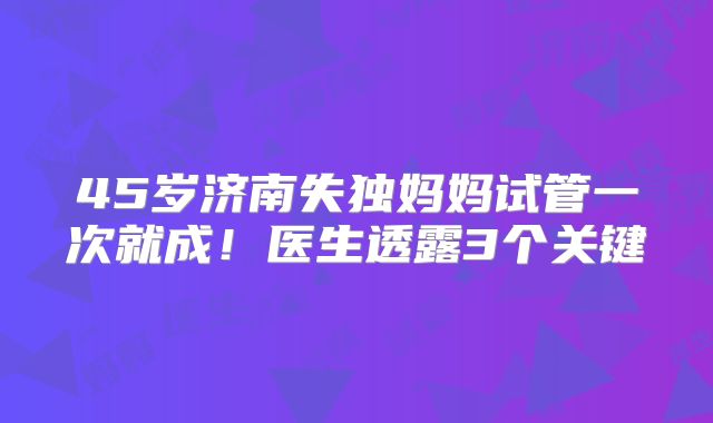 45岁济南失独妈妈试管一次就成！医生透露3个关键