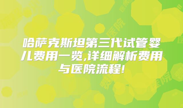 哈萨克斯坦第三代试管婴儿费用一览,详细解析费用与医院流程!