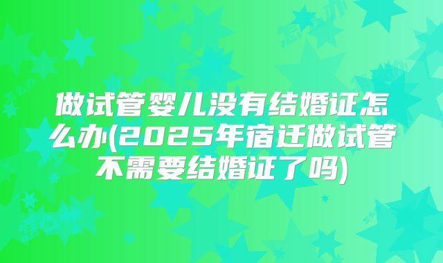 做试管婴儿没有结婚证怎么办(2025年宿迁做试管不需要结婚证了吗)