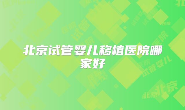 北京试管婴儿移植医院哪家好