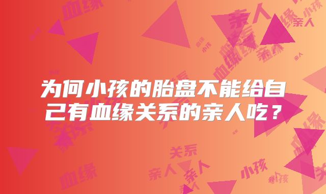 为何小孩的胎盘不能给自己有血缘关系的亲人吃?