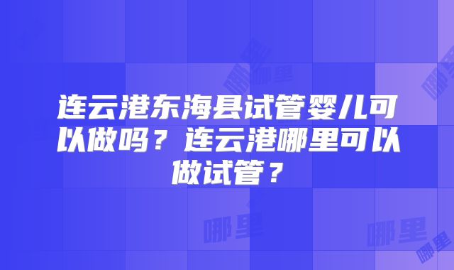 连云港东海县试管婴儿可以做吗？连云港哪里可以做试管？
