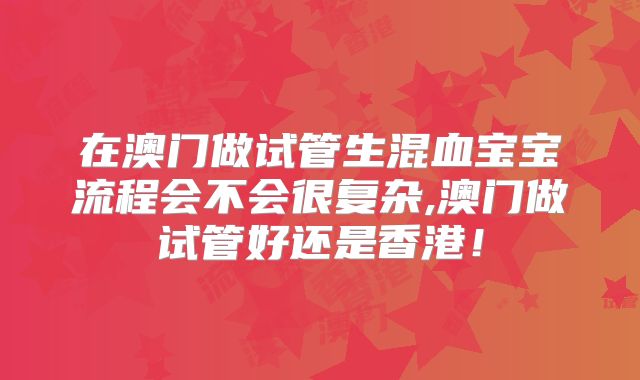 在澳门做试管生混血宝宝流程会不会很复杂,澳门做试管好还是香港！